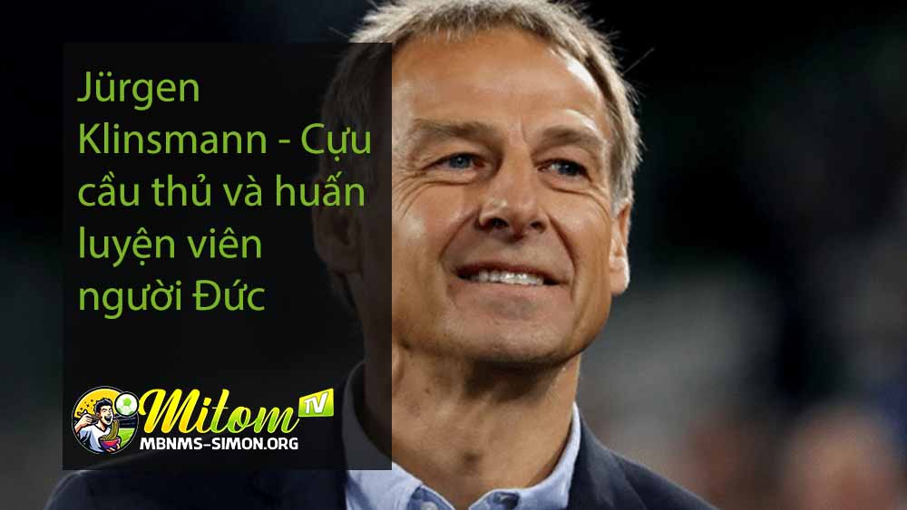 Jürgen Klinsmann - Cựu cầu thủ và huấn luyện viên người Đức